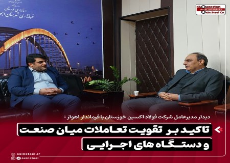 دیدار مدیرعامل شرکت فولاد اکسین خوزستان با فرماندار اهواز : تاکید بر تقویت تعاملات میان صنعت و دستگاههای اجرایی